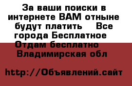 За ваши поиски в интернете ВАМ отныне будут платить! - Все города Бесплатное » Отдам бесплатно   . Владимирская обл.